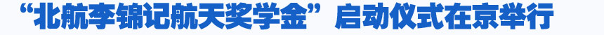 培養(yǎng)航天人才 燃點(diǎn)中國夢—“北航李錦記航天獎(jiǎng)學(xué)金”啟動(dòng)儀式在京舉行
