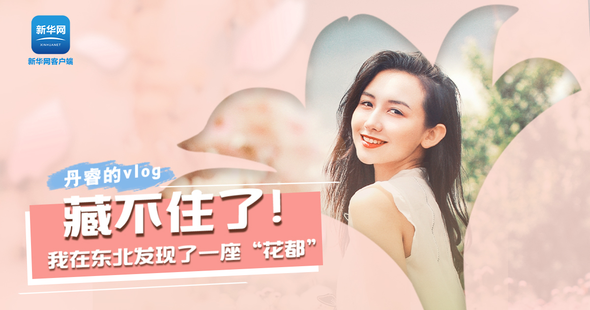 丹睿Vlog | 藏不住了！我在東北發(fā)現(xiàn)了一座&ldquo;花都&rdquo;