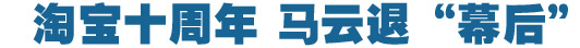 淘寶十周年，馬云退&ldquo;幕后&rdquo;